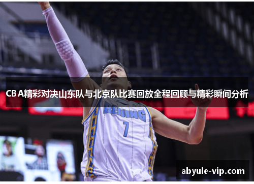 CBA精彩对决山东队与北京队比赛回放全程回顾与精彩瞬间分析
